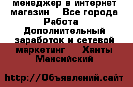  менеджер в интернет магазин  - Все города Работа » Дополнительный заработок и сетевой маркетинг   . Ханты-Мансийский